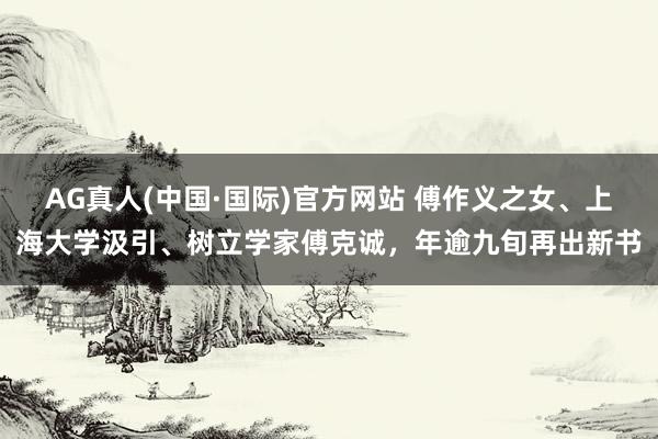 AG真人(中国·国际)官方网站 傅作义之女、上海大学汲引、树立学家傅克诚,年逾九旬再出新书