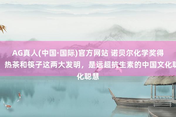 AG真人(中国·国际)官方网站 诺贝尔化学奖得主:热茶和筷子这两大发明,是远超抗生素的中国文化聪慧