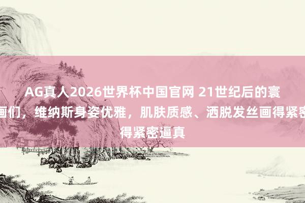AG真人2026世界杯中国官网 21世纪后的寰球名画们,维纳斯身姿优雅,肌肤质感、洒脱发丝画得紧密逼真