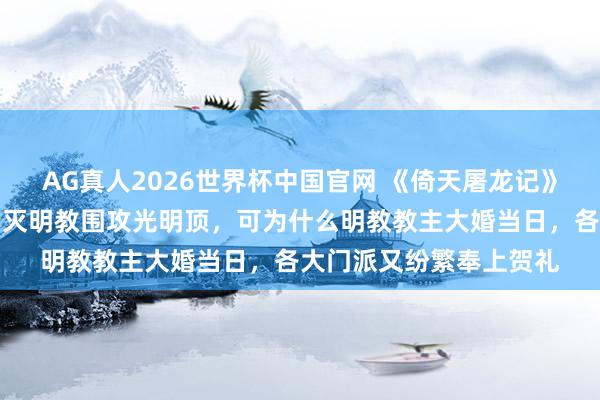 AG真人2026世界杯中国官网 《倚天屠龙记》原著：之前六大门派为灭明教围攻光明顶，可为什么明教教主大婚当日，各大门派又纷繁奉上贺礼