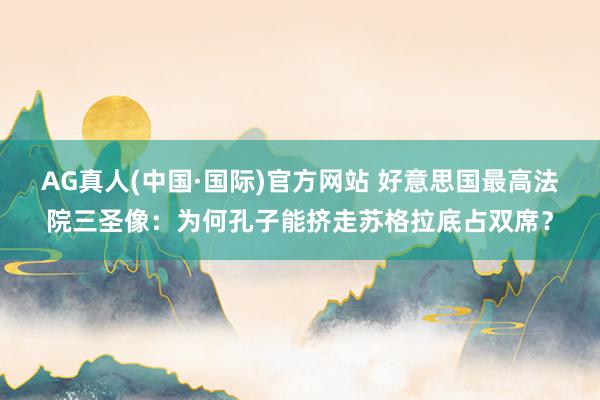 AG真人(中国·国际)官方网站 好意思国最高法院三圣像:为何孔子能挤走苏格拉底占双席?