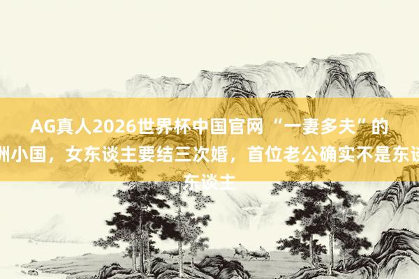 AG真人2026世界杯中国官网 “一妻多夫”的亚洲小国,女东谈主要结三次婚,首位老公确实不是东谈主