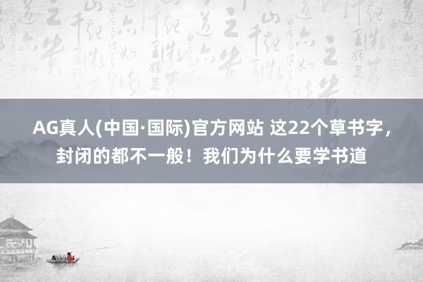AG真人(中国·国际)官方网站 这22个草书字,封闭的都不一般!我们为什么要学书道