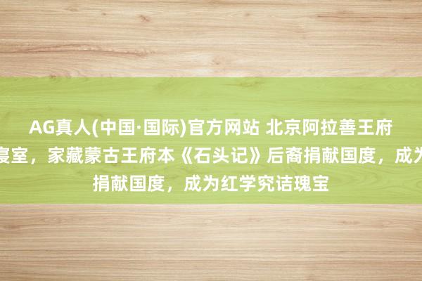 AG真人(中国·国际)官方网站 北京阿拉善王府,现为公安部寝室,家藏蒙古王府本《石头记》后裔捐献国度,成为红学究诘瑰宝