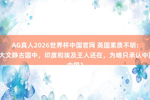 AG真人2026世界杯中国官网 英国素质不明:四大文静古国中,印度和埃及王人还在,为啥只承认中国?