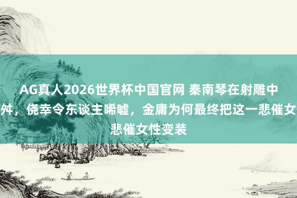 AG真人2026世界杯中国官网 秦南琴在射雕中身世多舛,侥幸令东谈主唏嘘,金庸为何最终把这一悲催女性变装