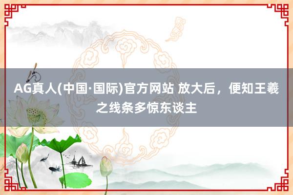 AG真人(中国·国际)官方网站 放大后,便知王羲之线条多惊东谈主