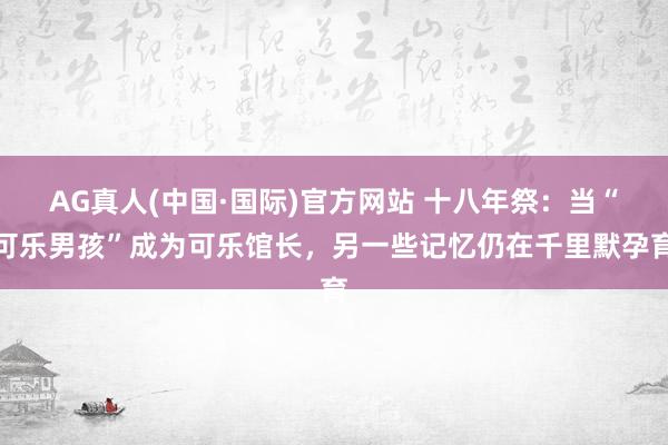 AG真人(中国·国际)官方网站 十八年祭:当“可乐男孩”成为可乐馆长,另一些记忆仍在千里默孕育