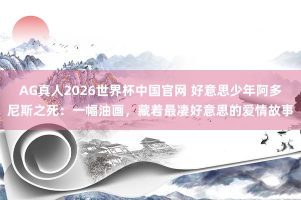 AG真人2026世界杯中国官网 好意思少年阿多尼斯之死:一幅油画,藏着最凄好意思的爱情故事