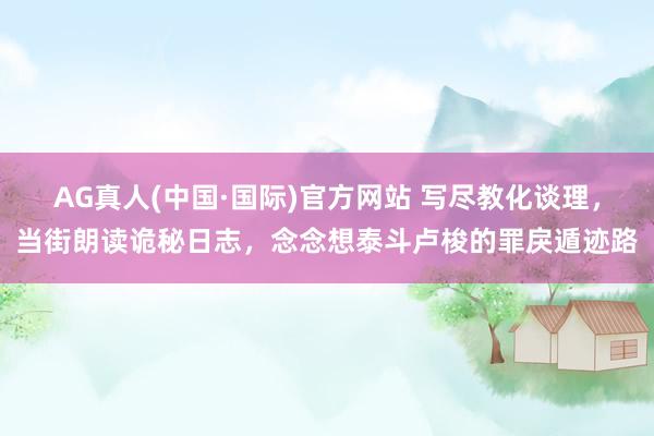 AG真人(中国·国际)官方网站 写尽教化谈理,当街朗读诡秘日志,念念想泰斗卢梭的罪戾遁迹路