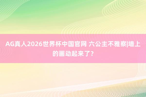 AG真人2026世界杯中国官网 六公主不雅察|墙上的画动起来了?