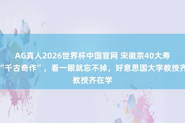 AG真人2026世界杯中国官网 宋徽宗40大寿写的“千古奇作”,看一眼就忘不掉,好意思国大学教授齐在学