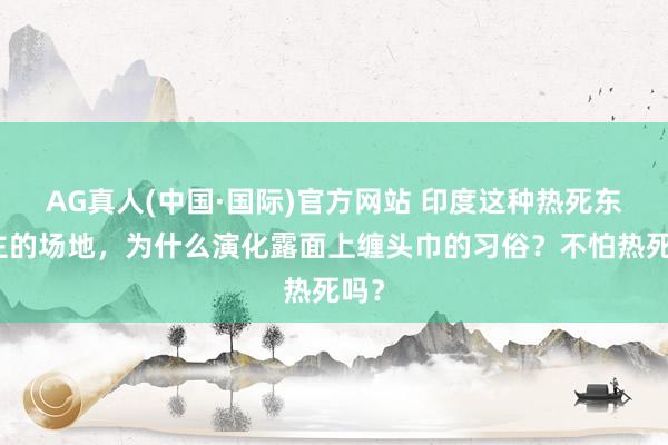 AG真人(中国·国际)官方网站 印度这种热死东谈主的场地,为什么演化露面上缠头巾的习俗?不怕热死吗?