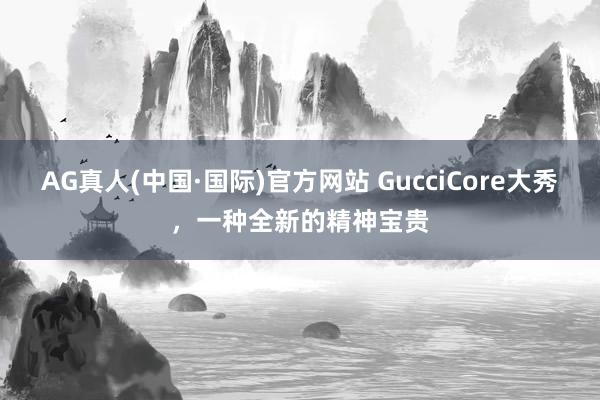 AG真人(中国·国际)官方网站 GucciCore大秀,一种全新的精神宝贵