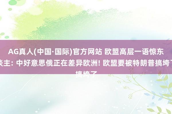 AG真人(中国·国际)官方网站 欧盟高层一语惊东谈主: 中好意思俄正在差异欧洲! 欧盟要被特朗普搞垮了