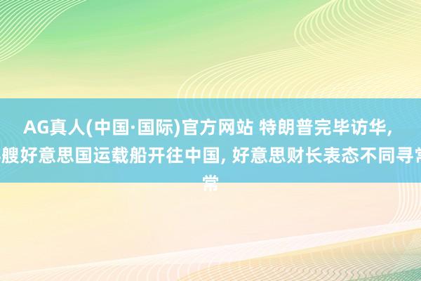 AG真人(中国·国际)官方网站 特朗普完毕访华, 4艘好意思国运载船开往中国, 好意思财长表态不同寻常