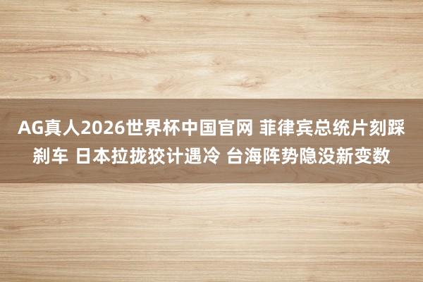 AG真人2026世界杯中国官网 菲律宾总统片刻踩刹车 日本拉拢狡计遇冷 台海阵势隐没新变数