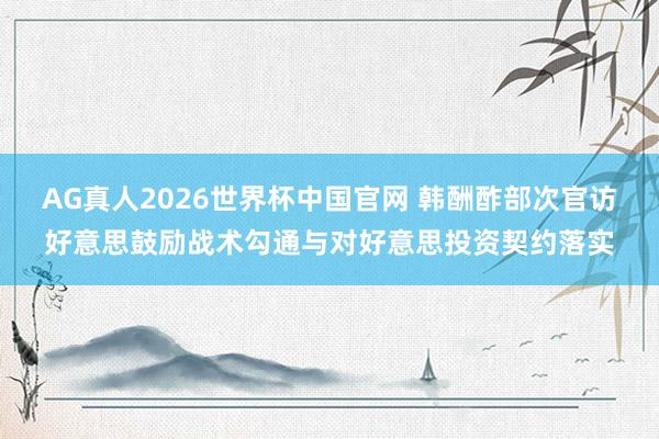 AG真人2026世界杯中国官网 韩酬酢部次官访好意思鼓励战术勾通与对好意思投资契约落实