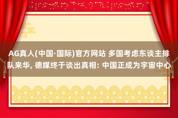 AG真人(中国·国际)官方网站 多国考虑东谈主排队来华， 德媒终于谈出真相: 中国正成为宇宙中心