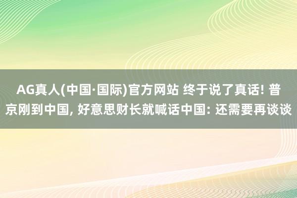 AG真人(中国·国际)官方网站 终于说了真话! 普京刚到中国, 好意思财长就喊话中国: 还需要再谈谈