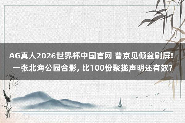 AG真人2026世界杯中国官网 普京见倾盆刷屏! 一张北海公园合影, 比100份聚拢声明还有效?