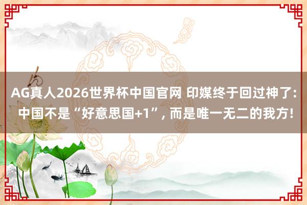 AG真人2026世界杯中国官网 印媒终于回过神了: 中国不是“好意思国+1”, 而是唯一无二的我方!