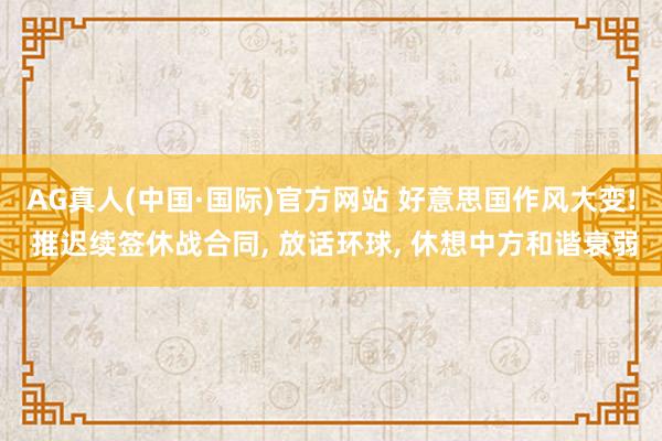 AG真人(中国·国际)官方网站 好意思国作风大变! 推迟续签休战合同， 放话环球， 休想中方和谐衰弱