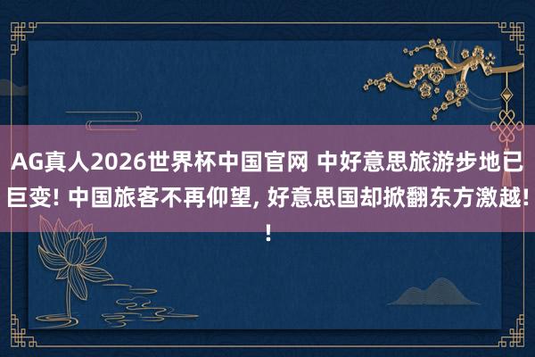 AG真人2026世界杯中国官网 中好意思旅游步地已巨变! 中国旅客不再仰望， 好意思国却掀翻东方激越!