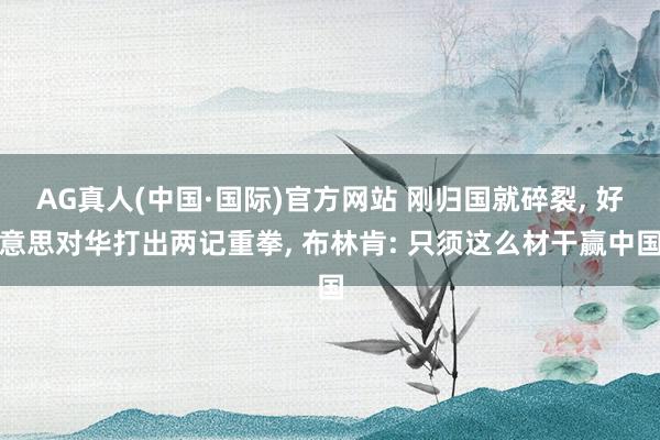 AG真人(中国·国际)官方网站 刚归国就碎裂, 好意思对华打出两记重拳, 布林肯: 只须这么材干赢中国