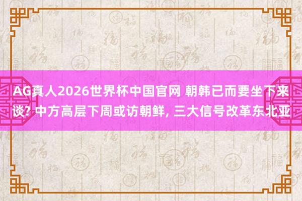 AG真人2026世界杯中国官网 朝韩已而要坐下来谈? 中方高层下周或访朝鲜, 三大信号改革东北亚