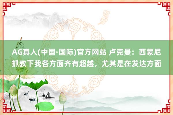 AG真人(中国·国际)官方网站 卢克曼:西蒙尼抓教下我各方面齐有超越,尤其是在发达方面