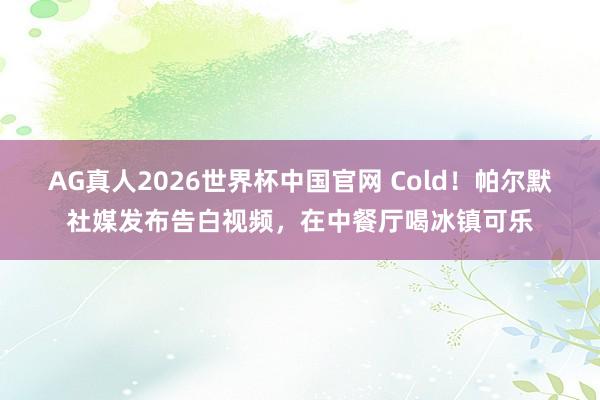 AG真人2026世界杯中国官网 Cold!帕尔默社媒发布告白视频,在中餐厅喝冰镇可乐