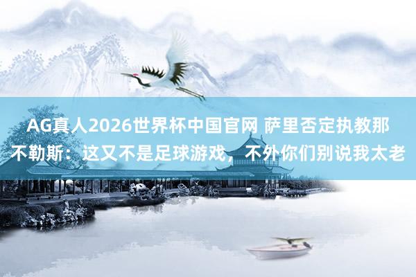 AG真人2026世界杯中国官网 萨里否定执教那不勒斯:这又不是足球游戏,不外你们别说我太老