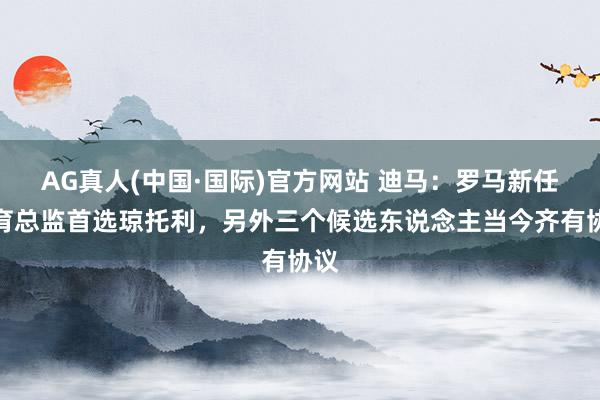 AG真人(中国·国际)官方网站 迪马：罗马新任体育总监首选琼托利，另外三个候选东说念主当今齐有协议