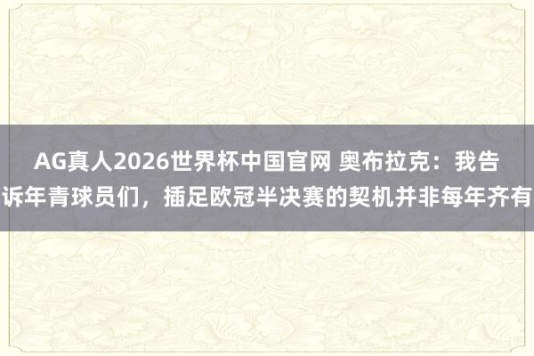 AG真人2026世界杯中国官网 奥布拉克:我告诉年青球员们,插足欧冠半决赛的契机并非每年齐有