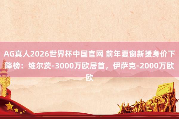 AG真人2026世界杯中国官网 前年夏窗新援身价下降榜:维尔茨-3000万欧居首,伊萨克-2000万欧
