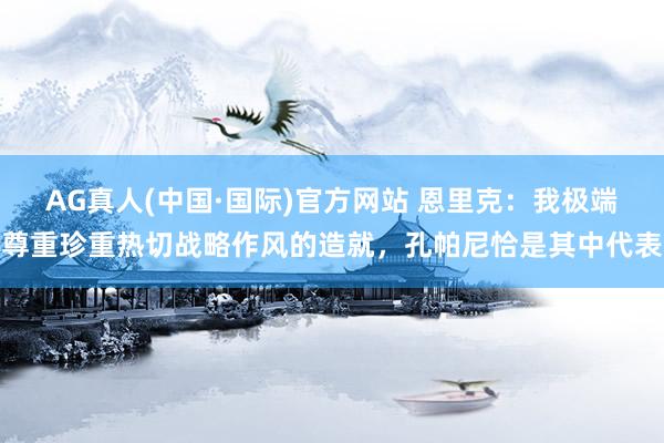 AG真人(中国·国际)官方网站 恩里克:我极端尊重珍重热切战略作风的造就,孔帕尼恰是其中代表