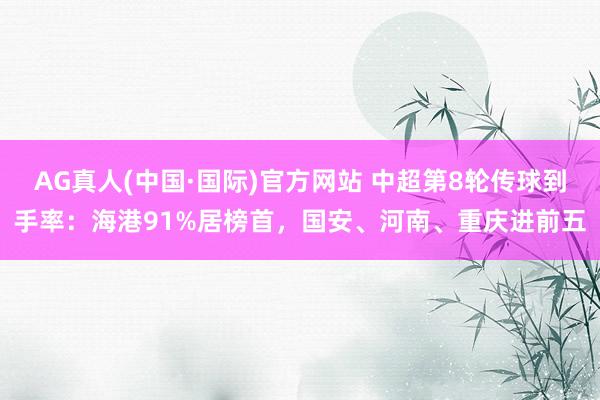 AG真人(中国·国际)官方网站 中超第8轮传球到手率:海港91%居榜首,国安、河南、重庆进前五