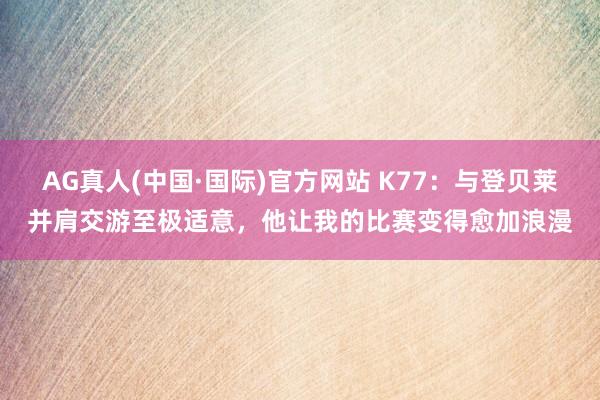 AG真人(中国·国际)官方网站 K77:与登贝莱并肩交游至极适意,他让我的比赛变得愈加浪漫