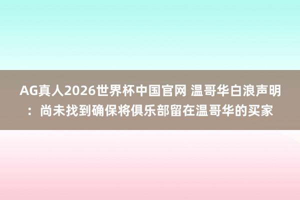 AG真人2026世界杯中国官网 温哥华白浪声明:尚未找到确保将俱乐部留在温哥华的买家