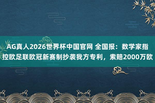 AG真人2026世界杯中国官网 全国报:数学家指控欧足联欧冠新赛制抄袭我方专利,索赔2000万欧