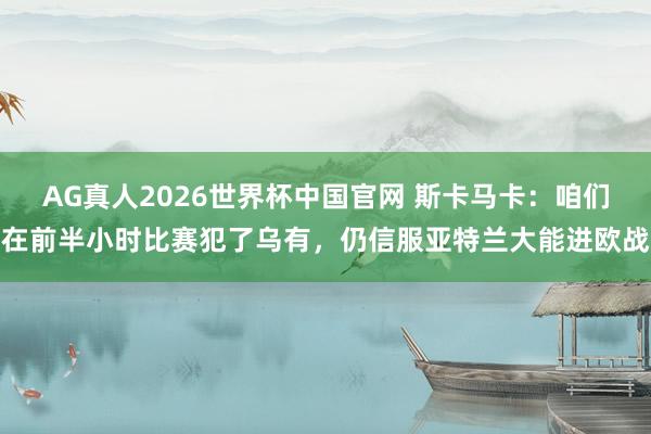 AG真人2026世界杯中国官网 斯卡马卡:咱们在前半小时比赛犯了乌有,仍信服亚特兰大能进欧战