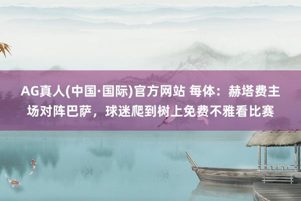 AG真人(中国·国际)官方网站 每体:赫塔费主场对阵巴萨,球迷爬到树上免费不雅看比赛
