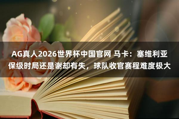 AG真人2026世界杯中国官网 马卡:塞维利亚保级时局还是谢却有失,球队收官赛程难度极大