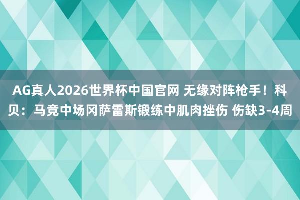 AG真人2026世界杯中国官网 无缘对阵枪手!科贝:马竞中场冈萨雷斯锻练中肌肉挫伤 伤缺3-4周
