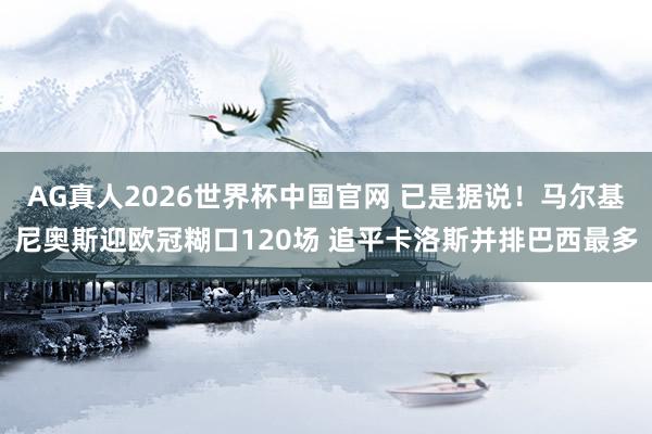 AG真人2026世界杯中国官网 已是据说!马尔基尼奥斯迎欧冠糊口120场 追平卡洛斯并排巴西最多