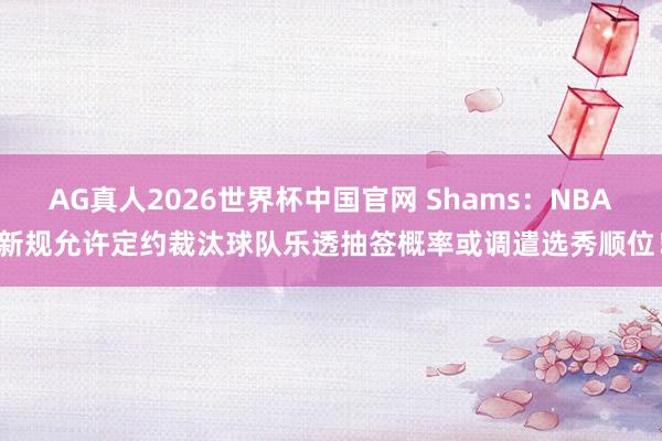 AG真人2026世界杯中国官网 Shams:NBA新规允许定约裁汰球队乐透抽签概率或调遣选秀顺位!