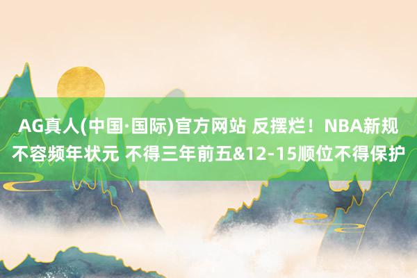 AG真人(中国·国际)官方网站 反摆烂!NBA新规不容频年状元 不得三年前五&12-15顺位不得保护