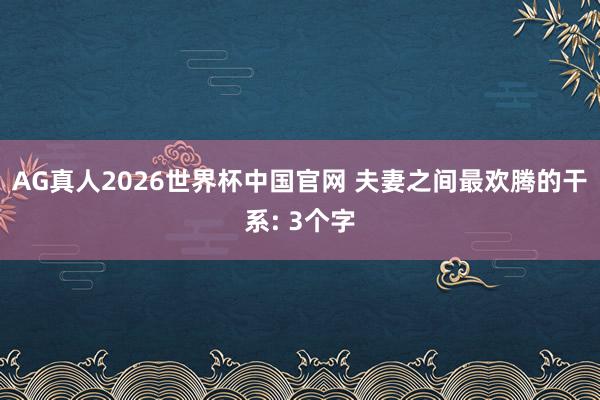AG真人2026世界杯中国官网 夫妻之间最欢腾的干系: 3个字