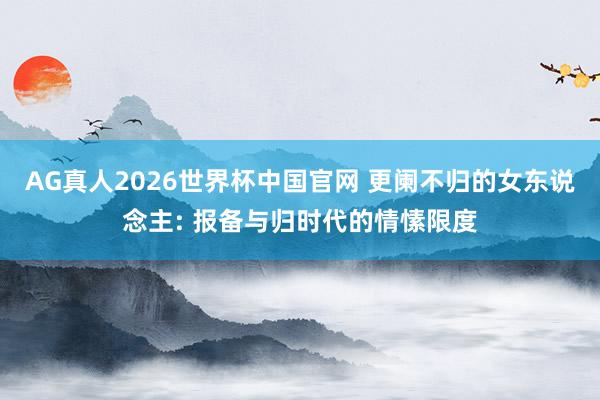 AG真人2026世界杯中国官网 更阑不归的女东说念主: 报备与归时代的情愫限度